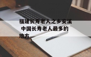 福建长寿老人之乡安溪 中国长寿老人最多的地方