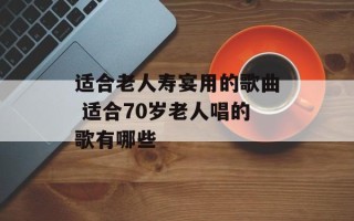 适合老人寿宴用的歌曲 适合70岁老人唱的歌有哪些