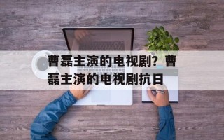 曹磊主演的电视剧？曹磊主演的电视剧抗日