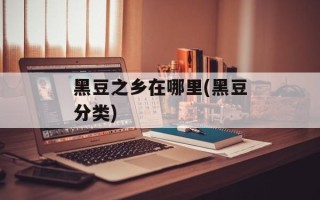 黑豆之乡在哪里(黑豆分类)