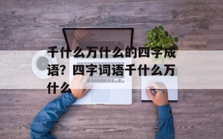 千什么万什么的四字成语？四字词语千什么万什么