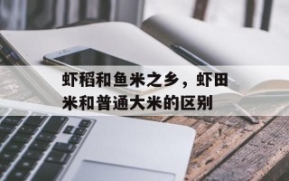 虾稻和鱼米之乡，虾田米和普通大米的区别