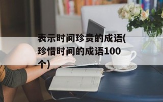 表示时间珍贵的成语(珍惜时间的成语100个)