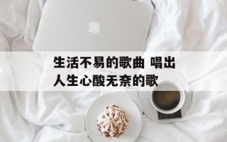 生活不易的歌曲 唱出人生心酸无奈的歌