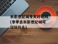 长影世纪城冬天好玩吗(冬季去长影世纪城可以玩什么)