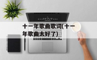 十一年歌曲歌词(十一年歌曲太好了)