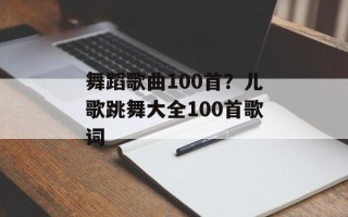 舞蹈歌曲100首？儿歌跳舞大全100首歌词