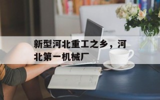 新型河北重工之乡，河北第一机械厂