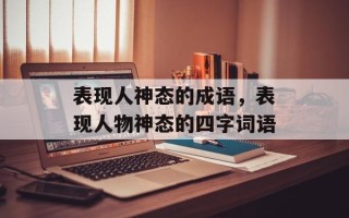 表现人神态的成语，表现人物神态的四字词语