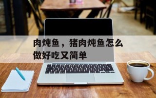 肉炖鱼，猪肉炖鱼怎么做好吃又简单