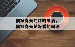 描写春天的花的成语，描写春天花好看的词语