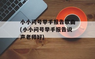 小小问号举手报告歌曲(小小问号举手报告说声老师好)