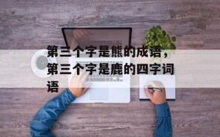 第三个字是熊的成语，第三个字是鹿的四字词语