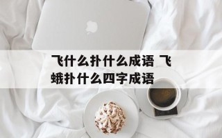 飞什么扑什么成语 飞蛾扑什么四字成语