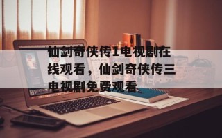 仙剑奇侠传1电视剧在线观看，仙剑奇侠传三电视剧免费观看