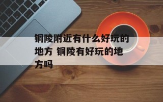 铜陵附近有什么好玩的地方 铜陵有好玩的地方吗
