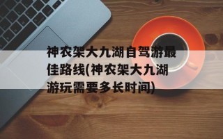 神农架大九湖自驾游最佳路线(神农架大九湖游玩需要多长时间)