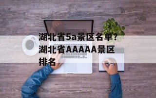 湖北省5a景区名单？湖北省AAAAA景区排名