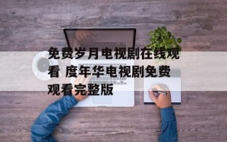 免费岁月电视剧在线观看 度年华电视剧免费观看完整版