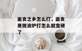 面食之乡怎么打，面食用微波炉打怎么就变硬了