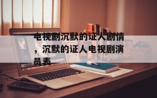 电视剧沉默的证人剧情，沉默的证人电视剧演员表