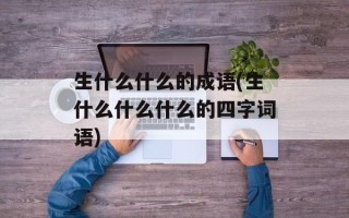 生什么什么的成语(生什么什么什么的四字词语)