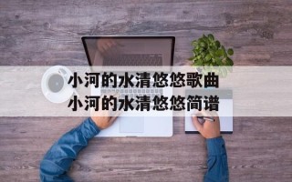 小河的水清悠悠歌曲 小河的水清悠悠简谱