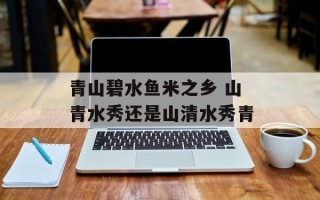 青山碧水鱼米之乡 山青水秀还是山清水秀青