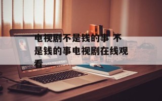 电视剧不是钱的事 不是钱的事电视剧在线观看