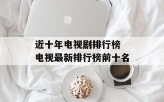 近十年电视剧排行榜 电视最新排行榜前十名