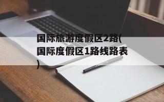 国际旅游度假区2路(国际度假区1路线路表)