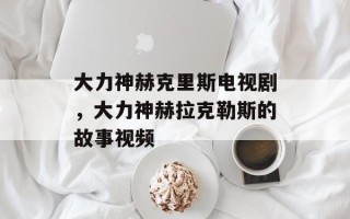 大力神赫克里斯电视剧，大力神赫拉克勒斯的故事视频