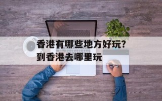香港有哪些地方好玩？到香港去哪里玩