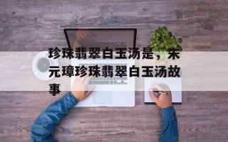 珍珠翡翠白玉汤是，朱元璋珍珠翡翠白玉汤故事