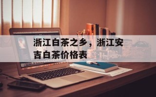 浙江白茶之乡，浙江安吉白茶价格表