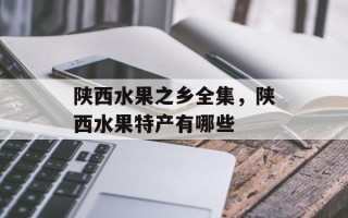 陕西水果之乡全集，陕西水果特产有哪些