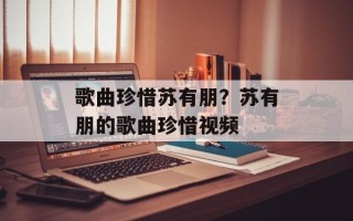 歌曲珍惜苏有朋？苏有朋的歌曲珍惜视频
