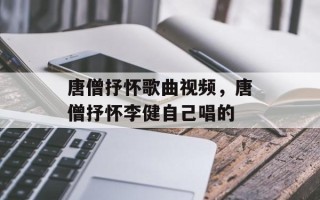 唐僧抒怀歌曲视频，唐僧抒怀李健自己唱的