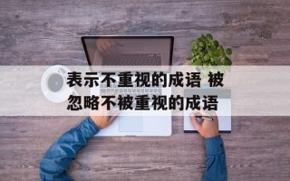 表示不重视的成语 被忽略不被重视的成语
