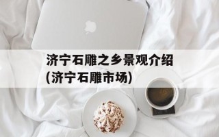 济宁石雕之乡景观介绍(济宁石雕市场)