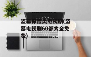 盗墓探险类电视剧(盗墓电视剧60部大全免费)