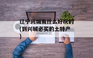 辽宁兴城有什么好玩的(到兴城必买的土特产)