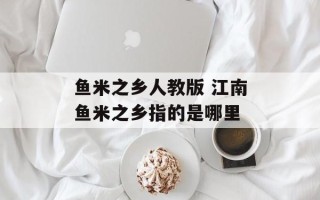 鱼米之乡人教版 江南鱼米之乡指的是哪里