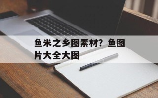 鱼米之乡图素材？鱼图片大全大图