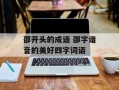 邵开头的成语 邵字谐音的美好四字词语