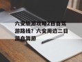 六安旅游攻略2日自驾游路线？六安周边二日游自驾游
