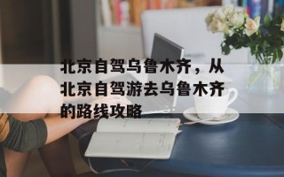 北京自驾乌鲁木齐，从北京自驾游去乌鲁木齐的路线攻略