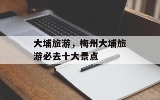 大埔旅游，梅州大埔旅游必去十大景点