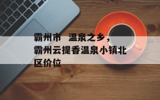 霸州市  温泉之乡，霸州云提香温泉小镇北区价位