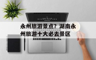 永州旅游景点？湖南永州旅游十大必去景区